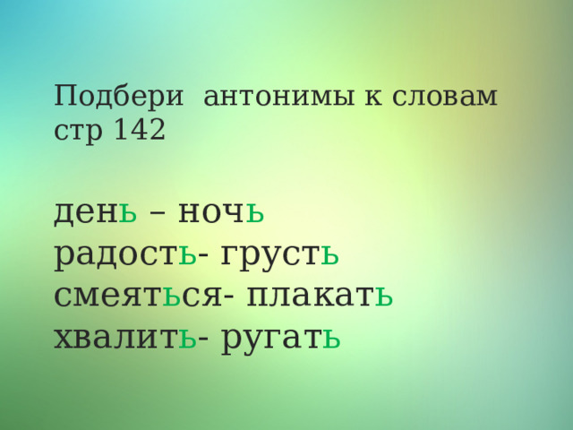 Подбери антонимы к словам  стр 142   ден ь – ноч ь  радост ь - груст ь  смеят ь ся- плакат ь  хвалит ь - ругат ь   