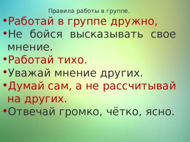 Правила работы в группе. Работай в группе дружно, Не бойся высказывать свое мнение. Работай тихо. Уважай мнение других. Думай сам, а не рассчитывай на других. Отвечай громко, чётко, ясно.  