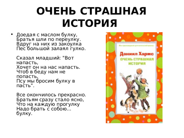ОЧЕНЬ СТРАШНАЯ ИСТОРИЯ    Доедая с маслом булку,  Братья шли по переулку.  Вдруг на них из закоулка  Пес большой залаял гулко.   Сказал младший: 
