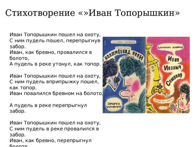 Стихотворение «»Иван Топорышкин»  Иван Топорышкин пошел на охоту,  С ним пудель пошел, перепрыгнув забор.  Иван, как бревно, провалился в болото,  А пудель в реке утонул, как топор.   Иван Топорышкин пошел на охоту,  С ним пудель вприпрыжку пошел, как топор.  Иван повалился бревном на болото,  А пудель в реке перепрыгнул забор.   Иван Топорышкин пошел на охоту,  С ним пудель в реке провалился в забор.  Иван, как бревно, перепрыгнул болото,  А пудель вприпрыжку попал на топор. 