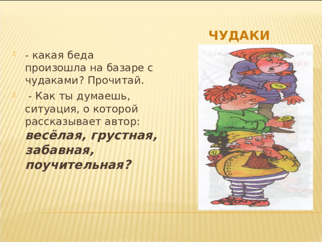 ЧУДАКИ - какая беда произошла на базаре с чудаками? Прочитай.  - Как ты думаешь, ситуация, о которой рассказывает автор: весёлая, грустная, забавная, поучительная? 