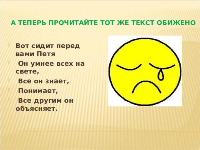  А ТЕПЕРЬ ПРОЧИТАЙТЕ ТОТ ЖЕ ТЕКСТ ОБИЖЕНО Вот сидит перед вами Петя  Он умнее всех на свете,  Все он знает,  Понимает,  Все другим он объясняет. 