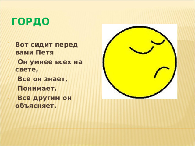  ГОРДО Вот сидит перед вами Петя  Он умнее всех на свете,  Все он знает,  Понимает,  Все другим он объясняет. 