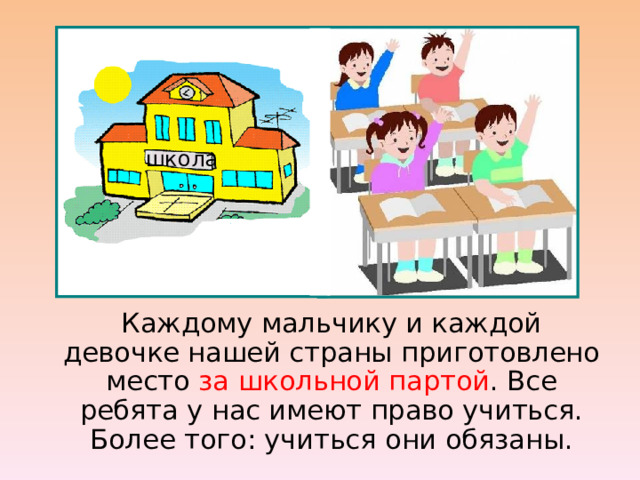 школа  Каждому мальчику и каждой девочке нашей страны приготовлено место за школьной партой . Все ребята у нас имеют право учиться. Более того: учиться они обязаны. 