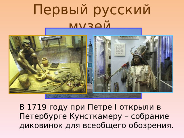 Первый русский музей.  В 1719 году при Петре I открыли в Петербурге Кунсткамеру – собрание диковинок для всеобщего обозрения. 