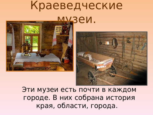 Краеведческие музеи.  Эти музеи есть почти в каждом городе. В них собрана история края, области, города.  