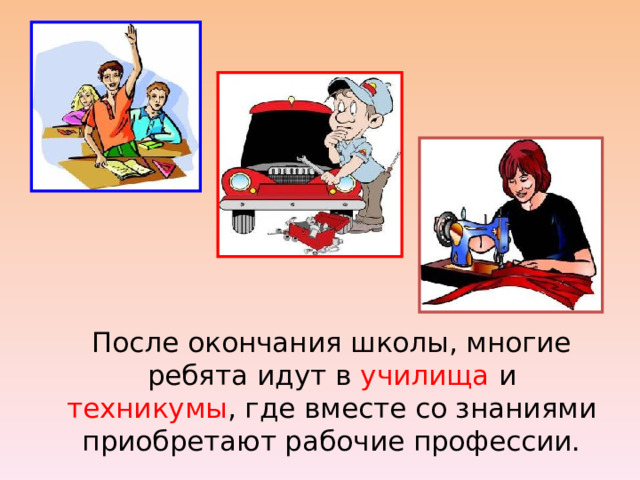  После окончания школы, многие ребята идут в училища и техникумы , где вместе со знаниями приобретают рабочие профессии. 