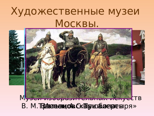 Художественные музеи   Москвы. Музей изобразительных искусств Имени А.С.Пушкина. Третьяковская галерея В. М. Васнецов «Три богатыря» 