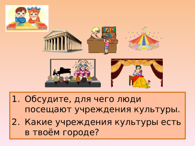 Обсудите, для чего люди посещают учреждения культуры. Какие учреждения культуры есть в твоём городе? 