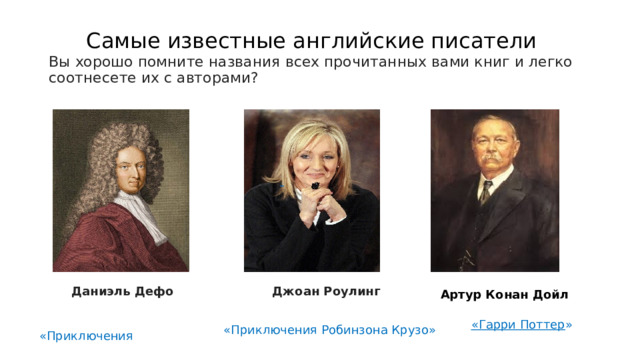  Самые известные английские писатели  Вы хорошо помните названия всех прочитанных вами книг и легко соотнесете их с авторами?     Даниэль Дефо  Джоан Роулинг  Артур Конан Дойл  «Приключения Шерлока Холмса». «Гарри Поттер »  «Приключения Робинзона Крузо» 