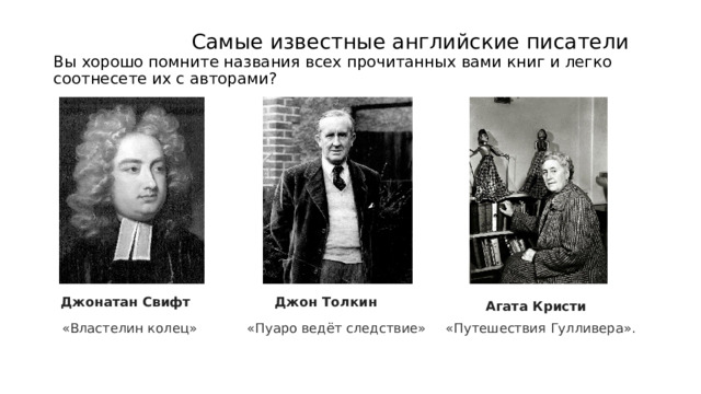  Самые известные английские писатели  Вы хорошо помните названия всех прочитанных вами книг и легко соотнесете их с авторами? « « Джон Толкин Джонатан Свифт Агата Кристи «Пуаро ведёт следствие»  «Путешествия Гулливера». «Властелин колец» 