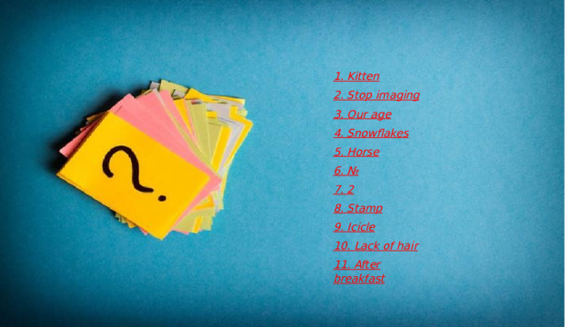     1. Kitten 2. Stop imaging 3. Our age 4. Snowflakes 5. Horse 6. № 7. 2 8. Stamp 9. Icicle 10. Lack of hair 11. After breakfast    