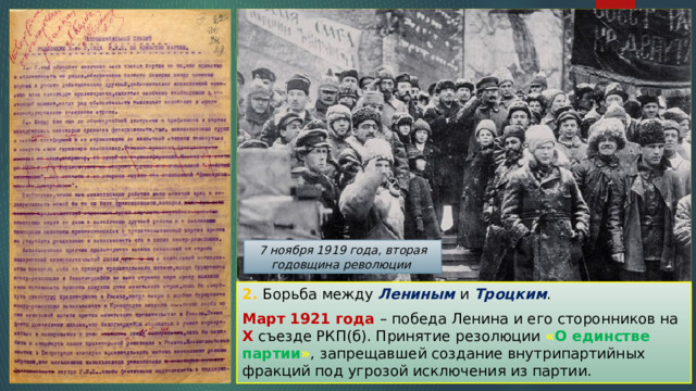 7 ноября 1919 года, вторая годовщина революции 2. Борьба между Лениным и Троцким . Март 1921 года – победа Ленина и его сторонников на X съезде РКП(б). Принятие резолюции « О единстве партии » , запрещавшей создание внутрипартийных фракций под угрозой исключения из партии. 
