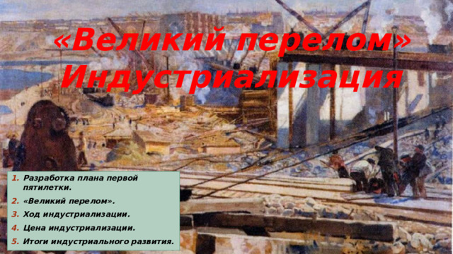 «Великий перелом» Индустриализация Разработка плана первой пятилетки. «Великий перелом». Ход индустриализации. Цена индустриализации. Итоги индустриального развития.  