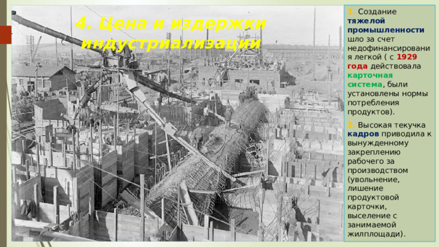 1. Создание тяжелой промышленности шло за счет недофинансирования легкой ( с 1929 года действовала карточная система , были установлены нормы потребления продуктов). 2. Высокая текучка кадров приводила к вынужденному закреплению рабочего за производством (увольнение, лишение продуктовой карточки, выселение с занимаемой жилплощади). 4. Цена и издержки индустриализации 