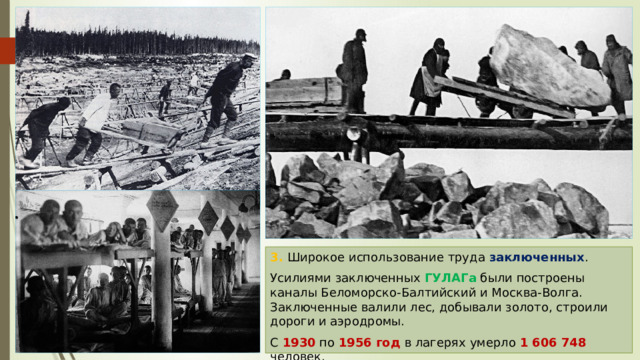 3. Широкое использование труда заключенных . Усилиями заключенных ГУЛАГа были построены каналы Беломорско-Балтийский и Москва-Волга. Заключенные валили лес, добывали золото, строили дороги и аэродромы. С 1930 по 1956 год в лагерях умерло 1 606 748 человек. 