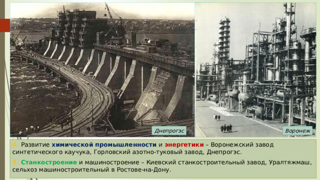 Днепрогэс Воронеж 4. Развитие химической промышленности и энергетики – Воронежский завод синтетического каучука, Горловский азотно-туковый завод, Днепрогэс. 5. Станкостроение и машиностроение – Киевский станкостроительный завод, Уралтяжмаш, сельхоз машиностроительный в Ростове-на-Дону. 