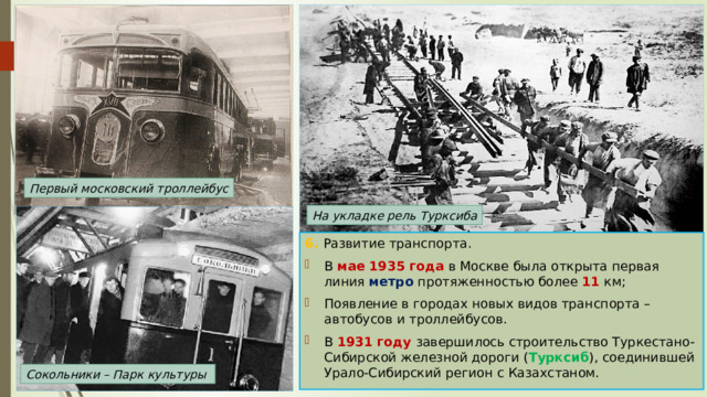 Первый московский троллейбус На укладке рель Турксиба 6. Развитие транспорта. В мае 1935 года в Москве была открыта первая линия метро протяженностью более 11 км; Появление в городах новых видов транспорта – автобусов и троллейбусов. В 1931 году завершилось строительство Туркестано-Сибирской железной дороги ( Турксиб ), соединившей Урало-Сибирский регион с Казахстаном. Сокольники – Парк культуры 