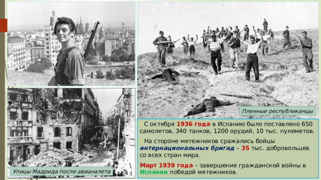 Пленные республиканцы - С октября 1936 года в Испанию было поставлено 650 самолетов, 340 танков, 1200 орудий, 10 тыс. пулеметов. - На стороне мятежников сражались бойцы интернациональных бригад – 35 тыс. добровольцев со всех стран мира. Март 1939 года – завершение гражданской войны в Испании победой мятежников. Улицы Мадрида после авианалета 