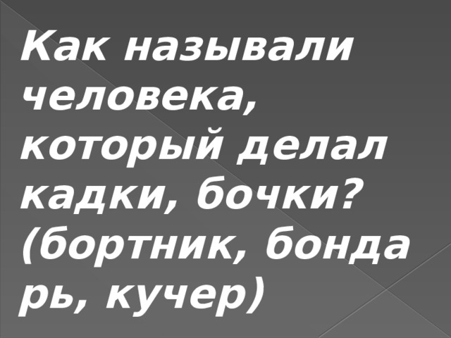 Как называли человека, который делал кадки, бочки? (бортник, бондарь, кучер) 