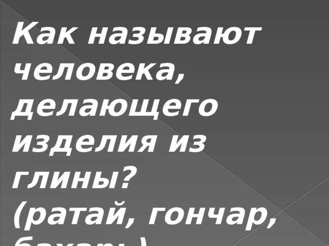 Как называют человека, делающего изделия из глины? (ратай, гончар, бахарь) 