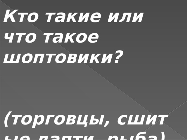 Кто такие или что такое шоптовики?   (торговцы, сшитые лапти, рыба) 