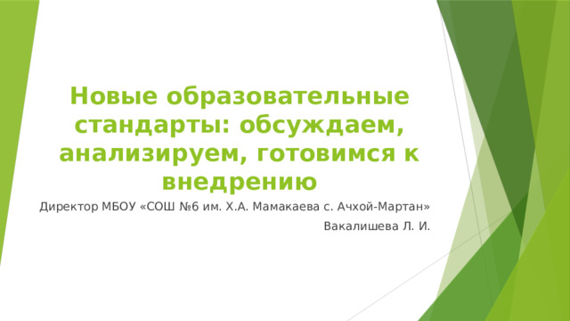 Новые образовательные стандарты: обсуждаем, анализируем, готовимся к внедрению Директор МБОУ «СОШ №6 им. Х.А. Мамакаева с. Ачхой-Мартан» Вакалишева Л. И. 