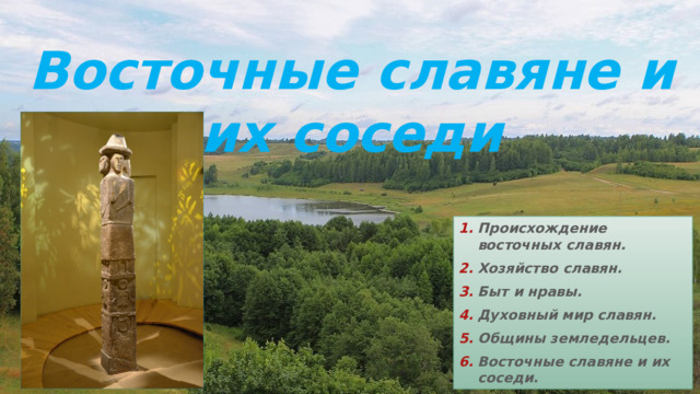 Восточные славяне и их соседи Происхождение восточных славян. Хозяйство славян. Быт и нравы. Духовный мир славян. Общины земледельцев. Восточные славяне и их соседи. 
