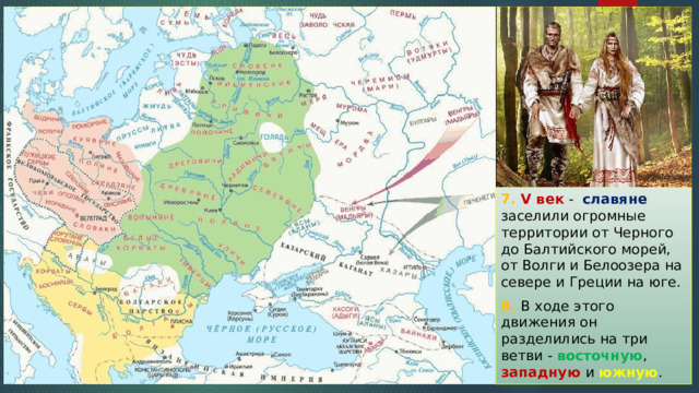 7. V век - славяне заселили огромные территории от Черного до Балтийского морей, от Волги и Белоозера на севере и Греции на юге. 8. В ходе этого движения он разделились на три ветви - восточную , западную и южную . 