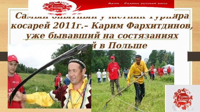 Самый опытный участник Турнира косарей 2011г.– Карим Фархитдинов, уже бывавший на состязаниях косарей в Польше 