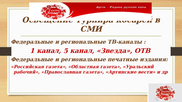 Освещение Турнира косарей в СМИ Федеральные и региональные ТВ-каналы : 1 канал, 5 канал, «Звезда», ОТВ Федеральные и региональные печатные издания: «Российская газета», «Областная газета», «Уральский рабочий», «Православная газета», «Артинские вести» и др    