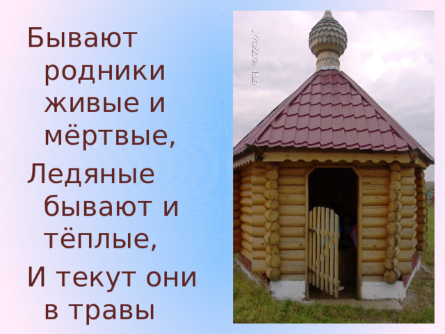 Бывают родники живые и мёртвые, Ледяные бывают и тёплые, И текут они в травы густые, И бегут через долины пустые 