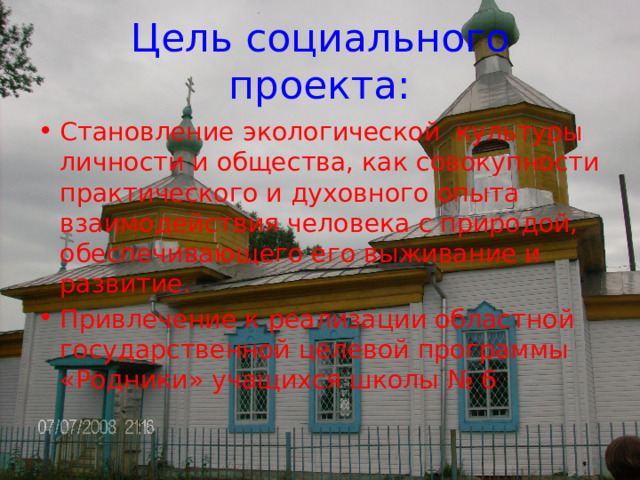 Цель социального проекта: Становление экологической культуры личности и общества, как совокупности практического и духовного опыта взаимодействия человека с природой, обеспечивающего его выживание и развитие. Привлечение к реализации областной государственной целевой программы «Родники» учащихся школы № 6 