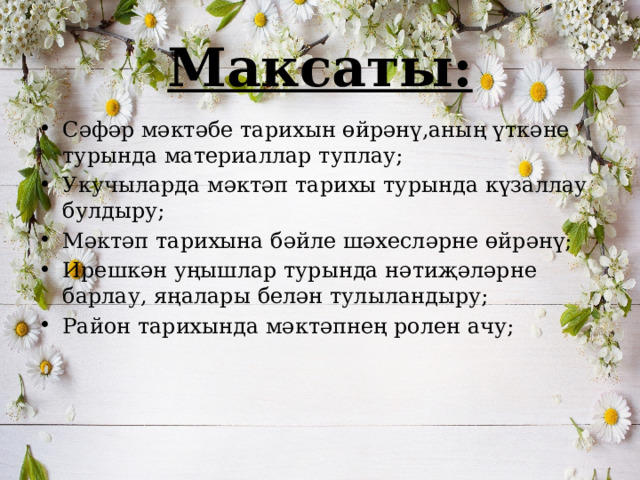 Максаты: Сәфәр мәктәбе тарихын өйрәнү,аның үткәне турында материаллар туплау; Укучыларда мәктәп тарихы турында күзаллау булдыру; Мәктәп тарихына бәйле шәхесләрне өйрәнү; Ирешкән уңышлар турында нәтиҗәләрне барлау, яңалары белән тулыландыру; Район тарихында мәктәпнең ролен ачу; 