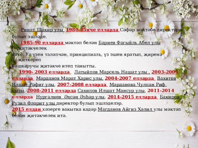  Ринат Шакир улы  1980-85нче елларда Сәфәр мәктәбе директоры булып эшләде.  1985-90 елларда мәктәп белән Бариев Фагыйль Абел улы җитәкчелек итте. Ул үзен таләпчән, принципиаль, үз эшен яратып, җиренә җиткереп башкаручы җитәкче итеп танытты.  1990- 2003 елларда  Латыйпов Марсель Нашат улы ,  2003-2004 елларда  Марданов Марат Харис улы,  2004-2007 елларда  Вахитов Илшат Рәфит улы , 2007-2008 елларда  Марданова Чулпан Риф кызы , 2008-2011 елларда  Сахипов Илшат Мансур улы , 2011-2014 елларда Нургалиев Әхсән Әзһәр улы , 2014-2015 елларда  Бакиров Рузил Флорит улы директор булып эшлэделэр. 2015 елдан хәзерге вакытка кадәр Магданов Айгиз Хәлил улы мәктәп белән җитәкчелек итә.  