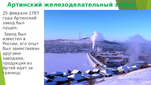 Артинский железоделательный завод 25 февраля 1787 года Артинский завод был пущен.  Завод был известен в России, его опыт был заимствован другими заводами, продукция из Артей идет за границу. 