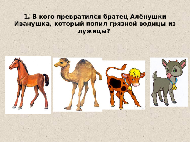 1. В кого превратился братец Алёнушки Иванушка, который попил грязной водицы из лужицы? 