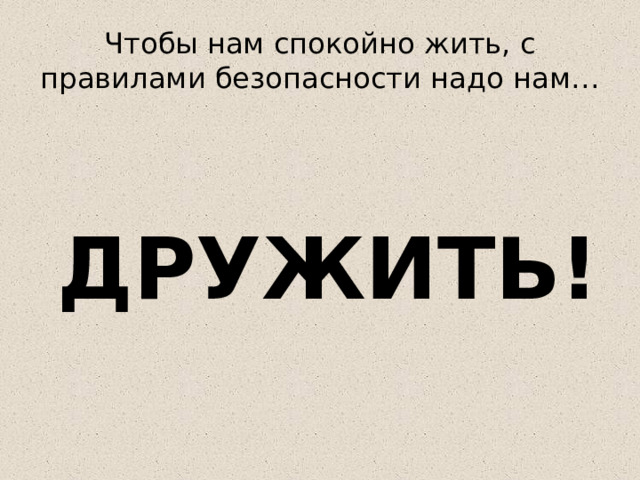 Чтобы нам спокойно жить, с правилами безопасности надо нам… ДРУЖИТЬ! 