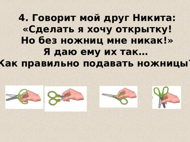 4. Говорит мой друг Никита:  «Сделать я хочу открытку!  Но без ножниц мне никак!»  Я даю ему их так…  Как правильно подавать ножницы?   