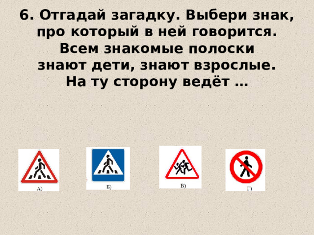 6. Отгадай загадку. Выбери знак, про который в ней говорится.  Всем знакомые полоски  знают дети, знают взрослые.  На ту сторону ведёт …   
