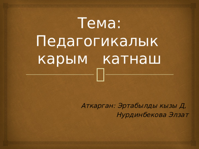 Тема: Педагогикалык карым катнаш   Аткарган: Эртабылды кызы Д, Нурдинбекова Элзат 