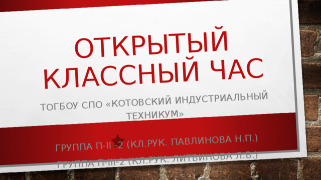 ОТКРЫТЫЙ КЛАССНЫЙ ЧАС ТОГБОУ СПО «КОТОВСКИЙ ИНДУСТРИАЛЬНЫЙ ТЕХНИКУМ»   ГРУППА П- II -2 ( КЛ.РУК. ПАВЛИНОВА Н.П.) ГРУППА П- III- 2 (КЛ.РУК. ЛИТВИНОВА Л.В.) 