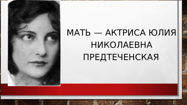 МАТЬ — АКТРИСА ЮЛИЯ НИКОЛАЕВНА ПРЕДТЕЧЕНСКАЯ  