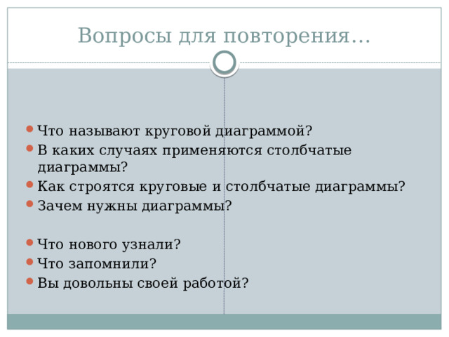 Вопросы для повторения… Что называют круговой диаграммой? В каких случаях применяются столбчатые диаграммы? Как строятся круговые и столбчатые диаграммы? Зачем нужны диаграммы? Что нового узнали? Что запомнили? Вы довольны своей работой? 