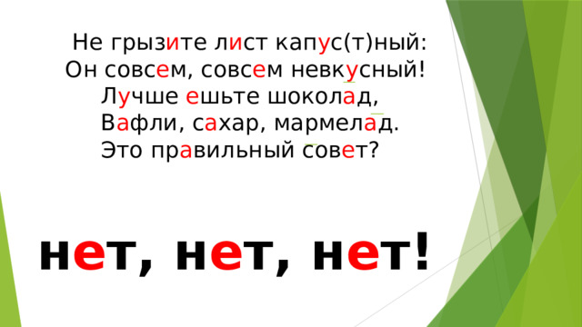     Не грыз и те л и ст кап у с(т)ный:      Он совс е м, совс е м невк у сный!           Л у чше е шьте шокол а д,           В а фли, с а хар, мармел а д.           Это пр а вильный сов е т?   н е т, н е т, н е т! 