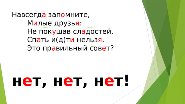 Навсегд а зап о мните,         М и лые друзь я :         Не пок у шав сл а достей,         Сп а ть и(д)т и нельз я .         Это пр а вильный сов е т?   н е т, н е т, н е т! 