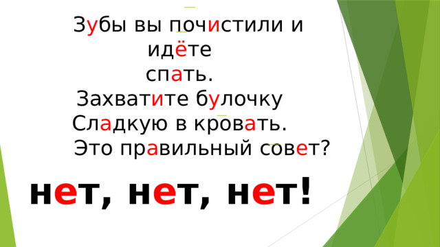    З у бы вы поч и стили и ид ё те  сп а ть.  Захват и те б у лочку  Сл а дкую в кров а ть.         Это пр а вильный сов е т?   н е т, н е т, н е т! 