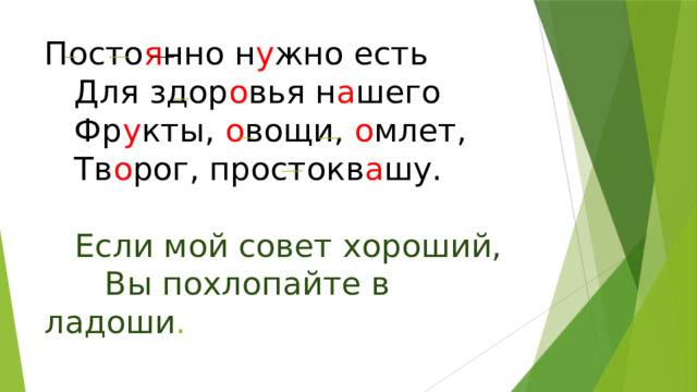 Посто я нно н у жно есть     Для здор о вья н а шего     Фр у кты, о вощи, о млет,     Тв о рог, простокв а шу.       Если мой совет хороший,        Вы похлопайте в ладоши .   