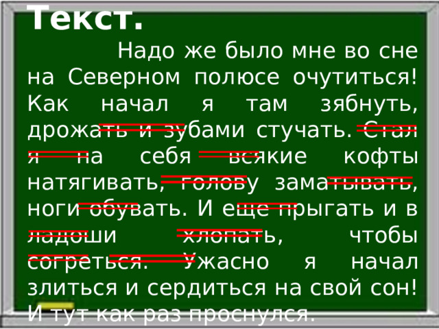 Текст.  Надо же было мне во сне на Северном полюсе очутиться! Как начал я там зябнуть, дрожать и зубами стучать. Стал я на себя всякие кофты натягивать, голову заматывать, ноги обувать. И еще прыгать и в ладоши хлопать, чтобы согреться. Ужасно я начал злиться и сердиться на свой сон! И тут как раз проснулся. 