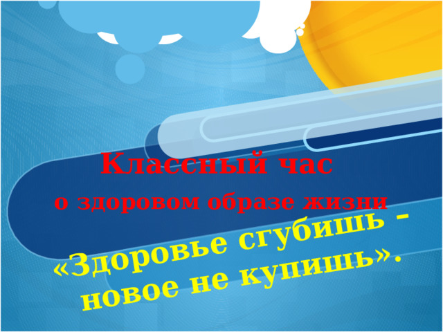 «Здоровье сгубишь –  новое не купишь».     Классный час  о здоровом образе жизни   